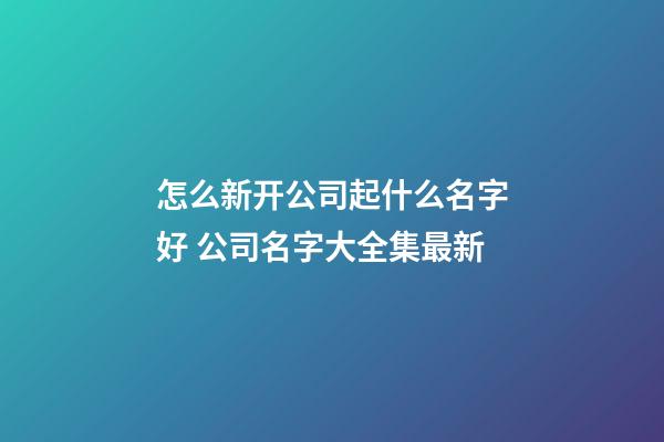 怎么新开公司起什么名字好 公司名字大全集最新-第1张-公司起名-玄机派